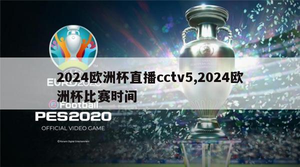 2024欧洲杯直播cctv5,2024欧洲杯比赛时间