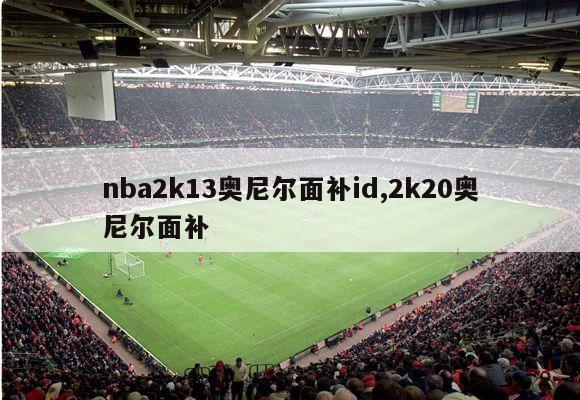 nba2k13奥尼尔面补id,2k20奥尼尔面补