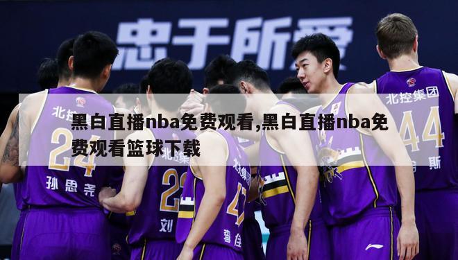 黑白直播nba免费观看,黑白直播nba免费观看篮球下载