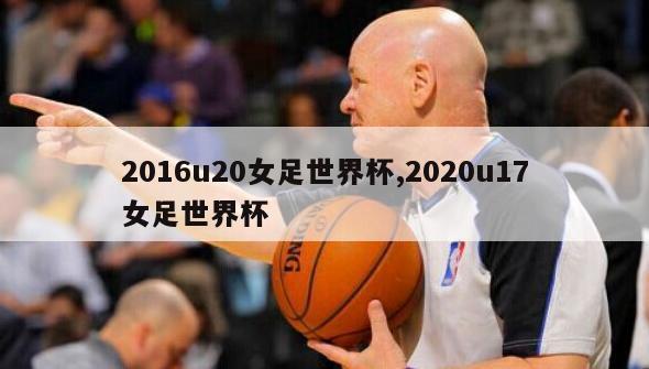 2016u20女足世界杯,2020u17女足世界杯