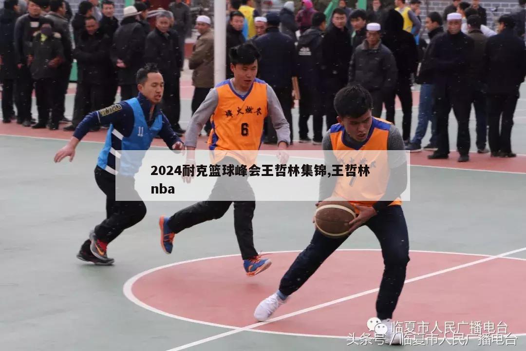 2024耐克篮球峰会王哲林集锦,王哲林 nba