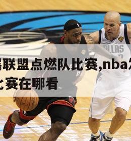 nba发展联盟点燃队比赛,nba发展联盟点燃队比赛在哪看