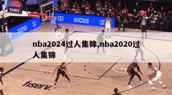 nba2024过人集锦,nba2020过人集锦