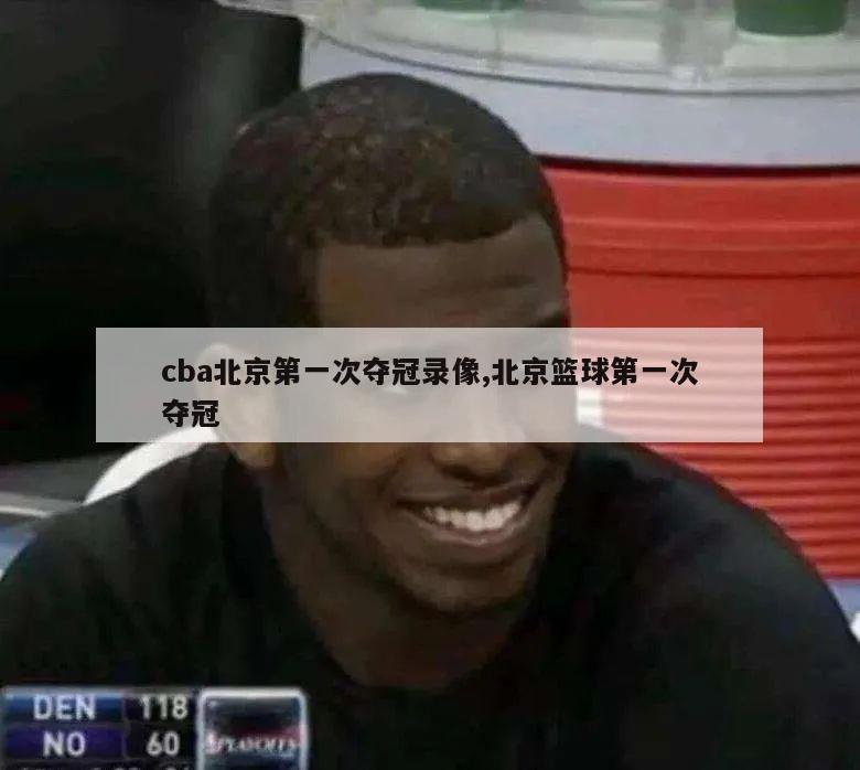 cba北京第一次夺冠录像,北京篮球第一次夺冠