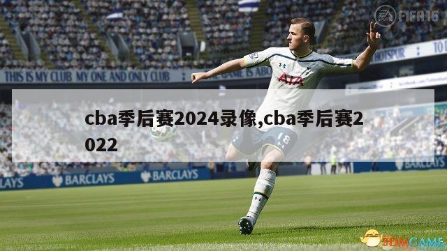 cba季后赛2024录像,cba季后赛2022