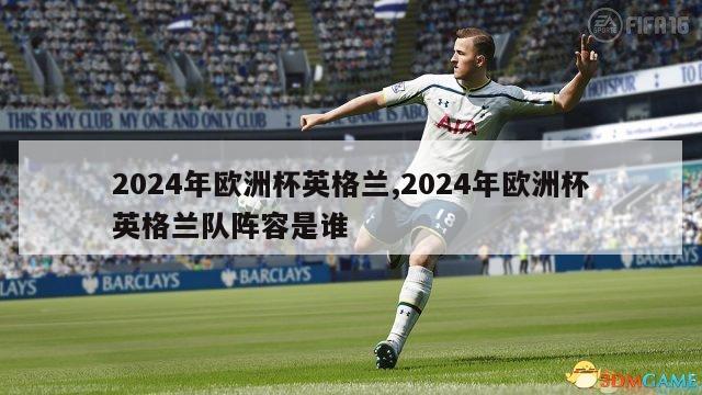 2024年欧洲杯英格兰,2024年欧洲杯英格兰队阵容是谁