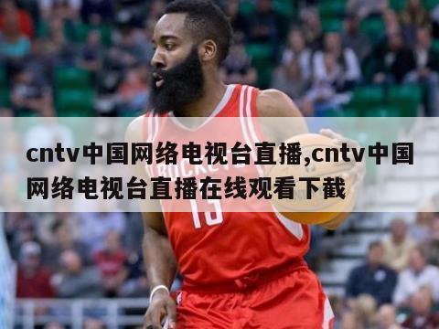 cntv中国网络电视台直播,cntv中国网络电视台直播在线观看下截