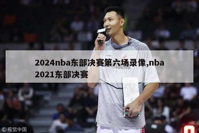 2024nba东部决赛第六场录像,nba2021东部决赛