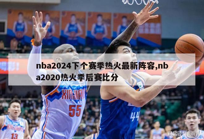 nba2024下个赛季热火最新阵容,nba2020热火季后赛比分