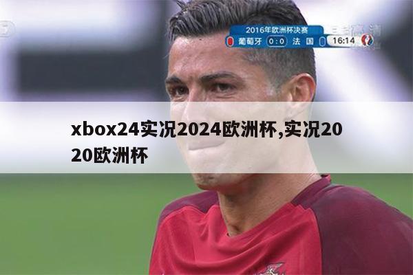 xbox24实况2024欧洲杯,实况2020欧洲杯