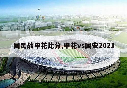 国足战申花比分,申花vs国安2021