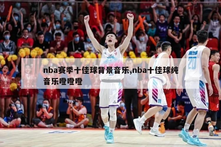 nba赛季十佳球背景音乐,nba十佳球纯音乐噔噔噔